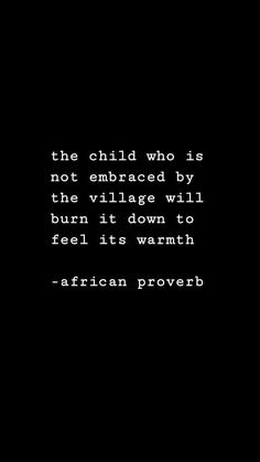 the child who is not embraced by the village will burn it down to feel its warmth - african prove