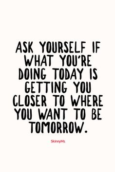 a black and white quote with the words ask yourself if what you're doing today is getting you closer to where you want to be tomorrow