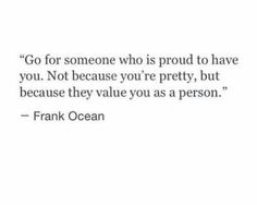 a quote from frank ocean that says, go for someone who is proud to have you not because you're pretty, but because they value