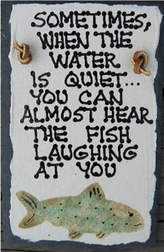 a sign that says sometimes when the water is quiet, you can almost hear the fish laughing at you