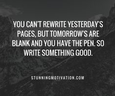 a black and white photo with the words, you can't rewrite westerday's pages, but tomorrow's are blank and you have the pen so write something good