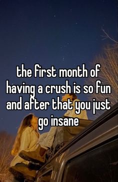 the first month of having a crush is so fun and after that you just go insane