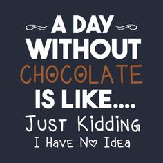 a day without chocolate is like just kidding i have no idea