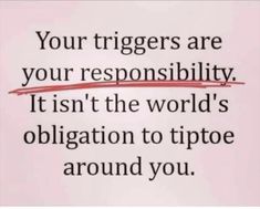 a piece of paper with the words, your triggerers are your responsibility it isn't the world's obigation to tip toe around you