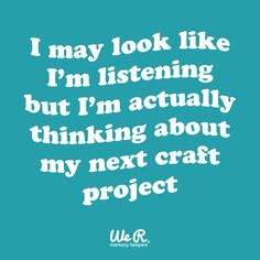 a quote that says i may look like i'm listening but i'm actually thinking about my next craft project