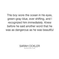 a quote with the words, this boy were the ocean in his eyes, green - gray - blue, ever shifting, and i recognize him immediately knew before he said another word that he was dangerous