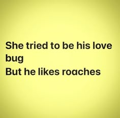 a yellow background with the words she tried to be his love bug but he likes roaches