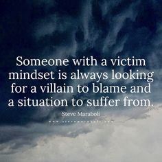 someone with a victim mindset is always looking for a villain to blame and a situation to suffer from