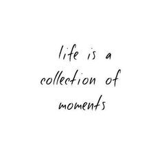 the words life is a collection of moments written in black ink on a white background