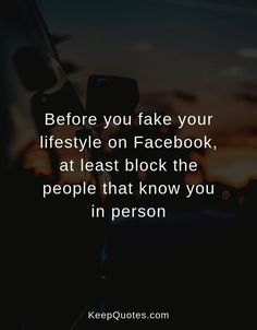 the quote before you fake your life style on facebook, at least block the people that know you in person