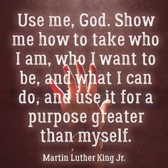 martin luther king quote about use me, god show me how to take who i am, who i want to be, and what i can do, and use it for a purpose greater than myself