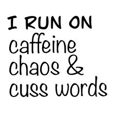 i run on caffeine, chaos and cuss words