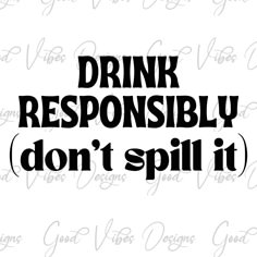 the words drink responsiblely don't spill it in black on a white background