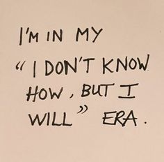 a piece of paper with writing on it that says i'm in my i don't know how, but i will era