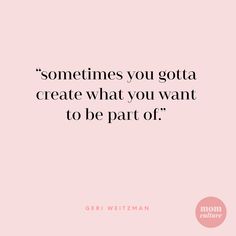 a quote that says, sometimes you got to create what you want to be part of