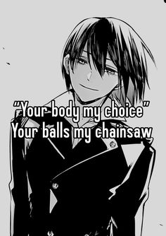 an anime character with the caption you're body my choice your balls my chainsaw