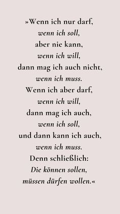 Wenn ich nur darf, wenn ich soll, aber nie kann, wenn ich will, dann mag ich auch nicht, wenn ich muss. Wenn ich aber darf, wenn ich will, dann mag ich auch wenn ich soll, und dann kann ich auch, wenn ich muss. Denn schließlich: Die können sollen, müssen dürfen wollen. Quotes About Motherhood, Daily Quotes, Memes Quotes, Montessori, Are You Happy, Texts