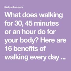 the words, what does walking for 30 minutes or an hour do for your body? here are 16 benefits of walking every day