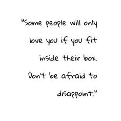 some people will only love you if you fit inside their box don't be afraid to disapport