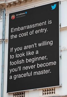 a sign on the side of a building that says,'embarrastment is the cost of entry if you aren't wiling to look like a foolish beginer, you '