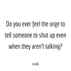 a quote that reads do you ever feel the urge to tell someone to shut up even when they aren't talking?