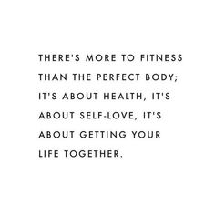 there's more to fitness than the perfect body it's about health, it's about self - love, its about getting your life together