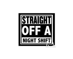 a black and white sign that says straight off a night shift