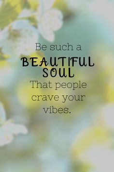 the words be such a beautiful soul that people crave your vibes