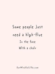 some people just need a high - five in the face with a chair on it