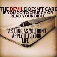 the devil doesn't care if you go to church or read your bible as long as you don't apply it to your life