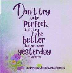 a purple and green quote with flowers in the background that says don't try to be perfect, just try to be better than you were yesterday unknown