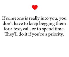 someone is really into you, you don't have to keep begging them for a text, call, or to spend time