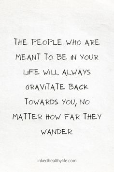 the people who are meant to be in your life will always graviate back towards you, no matter how far they wander