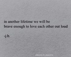 an image of a quote written in black on white paper with the words in another life we will be brave enough to love each other out loud