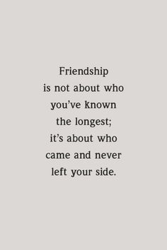 a quote that reads, friends is not about who you've known the longest it's about who came and never left your side