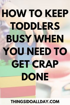 a child's hands playing with wooden blocks and the words how to keep toddlers busy when you need to get crap done