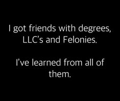 i got friends with degrees, lic's and felonies i've learned from all of them