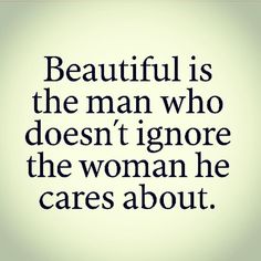 a quote about beautiful is the man who doesn't ignore the woman he cares about