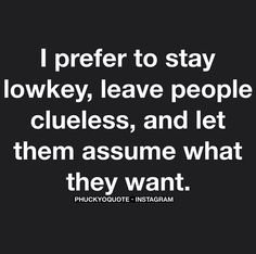 i prefer to stay low key, leave people clueless, and let them assume what they want