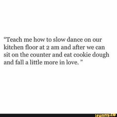 the words teach me how to slow dance on our kitchen floor at 2 am and after we can sit on the counter and eat cookie dough and fall more in love