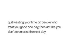 a white background with the words quiting your time on people who treat you good one day, then act like you don't even exit the next day