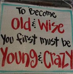 a sign that says to become old and wise you first must be young and crazy