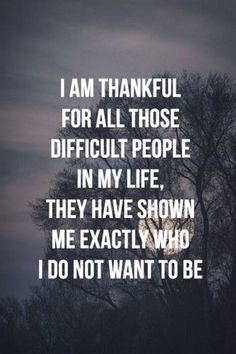 the words i am grateful for all those difficult people in my life they have shown me exactly who i do not want to be