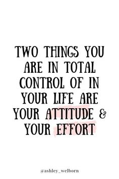 the words two things you are in total control of in your life are your attitude and your effort