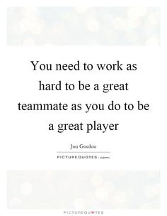 you need to work as hard to be a great team mate as you do to be a great player