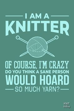 i am a knitter if course, i'm crazy do you think a sane person would hoard so much yarn?