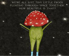 an illustration of a green alien holding a red mushroom on its back with the caption, we're all just tiny little frogs floating through space together how beautiful is that?