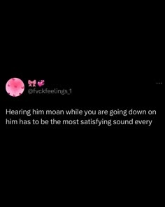 a black background with pink flowers and text that reads, hear him when you are going down on him has to be the most sattriying sound every