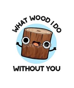 a cartoon log with eyes and the words,'what wood i do without you '