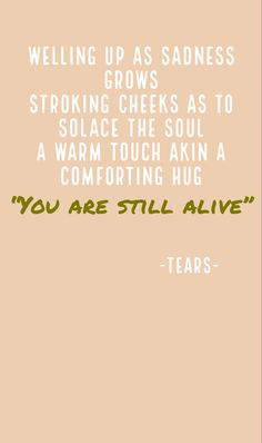 A short poem like text saying the following: Welling up as sadness grows Stroking cheeks as to solace the soul A warm touch like a comforting hug "You are still alive" Short Poem, Short Poems, Still Alive, Thought Of The Day, Hug You, My Eyes, Meaningful Quotes, Be Still, Tell Me